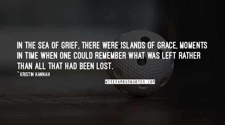 Kristin Hannah Quotes: In the sea of grief, there were islands of grace, moments in time when one could remember what was left rather than all that had been lost.