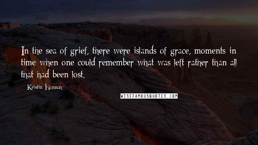 Kristin Hannah Quotes: In the sea of grief, there were islands of grace, moments in time when one could remember what was left rather than all that had been lost.