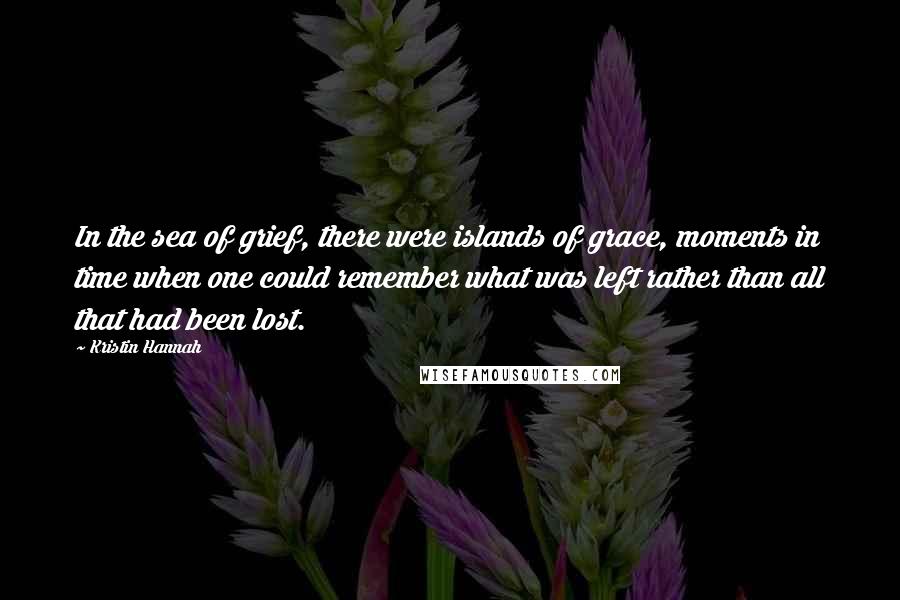 Kristin Hannah Quotes: In the sea of grief, there were islands of grace, moments in time when one could remember what was left rather than all that had been lost.