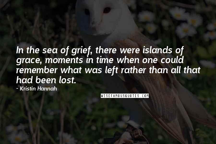 Kristin Hannah Quotes: In the sea of grief, there were islands of grace, moments in time when one could remember what was left rather than all that had been lost.