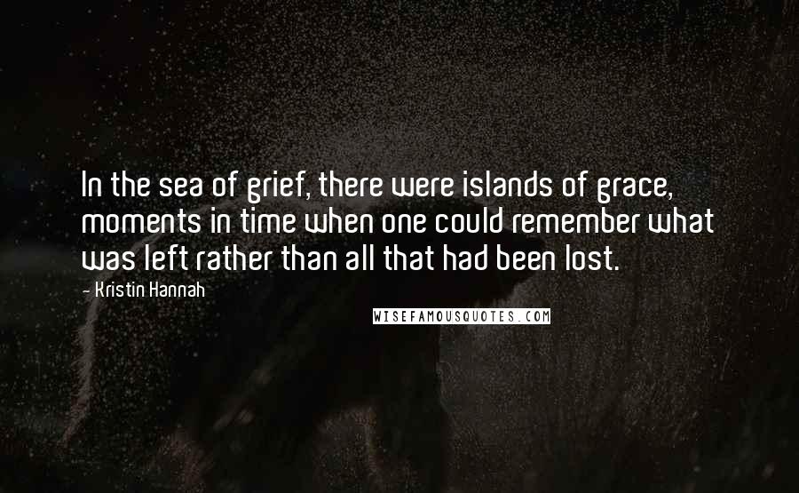 Kristin Hannah Quotes: In the sea of grief, there were islands of grace, moments in time when one could remember what was left rather than all that had been lost.