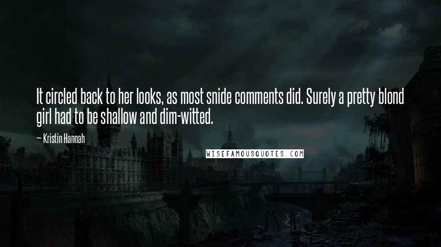 Kristin Hannah Quotes: It circled back to her looks, as most snide comments did. Surely a pretty blond girl had to be shallow and dim-witted.