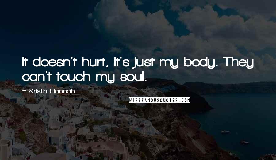Kristin Hannah Quotes: It doesn't hurt, it's just my body. They can't touch my soul.
