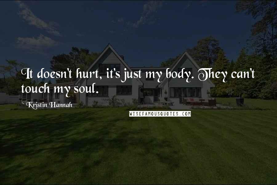 Kristin Hannah Quotes: It doesn't hurt, it's just my body. They can't touch my soul.