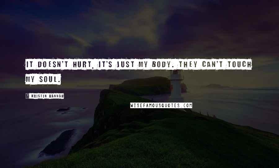 Kristin Hannah Quotes: It doesn't hurt, it's just my body. They can't touch my soul.