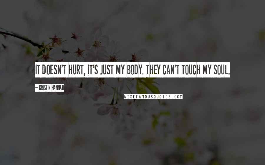 Kristin Hannah Quotes: It doesn't hurt, it's just my body. They can't touch my soul.