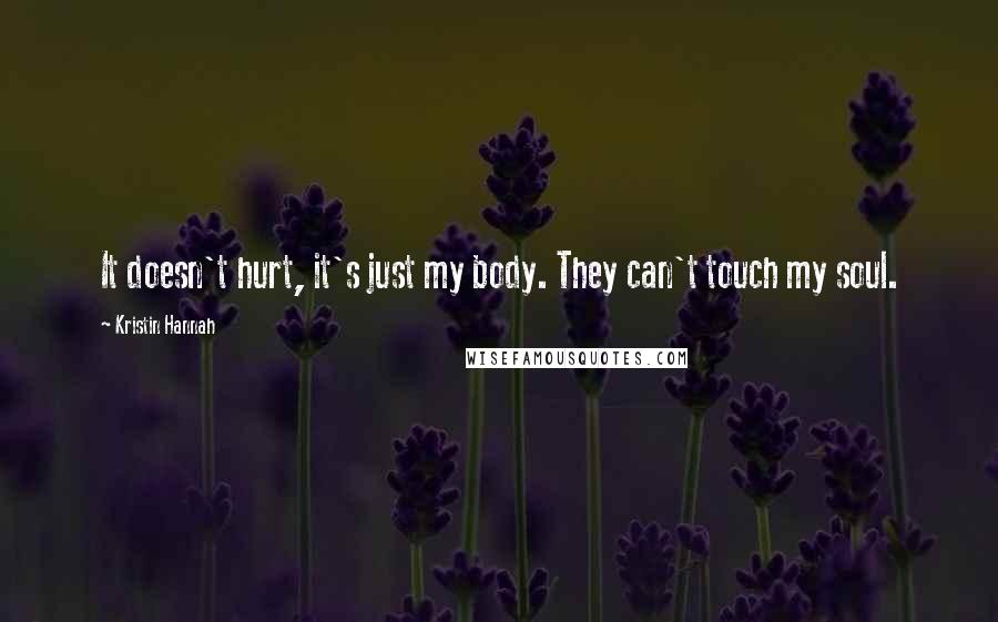 Kristin Hannah Quotes: It doesn't hurt, it's just my body. They can't touch my soul.