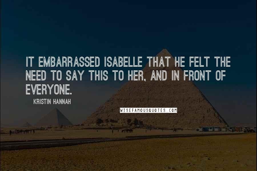 Kristin Hannah Quotes: It embarrassed Isabelle that he felt the need to say this to her, and in front of everyone.