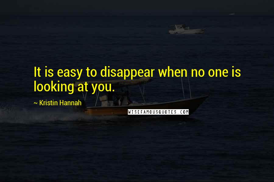 Kristin Hannah Quotes: It is easy to disappear when no one is looking at you.