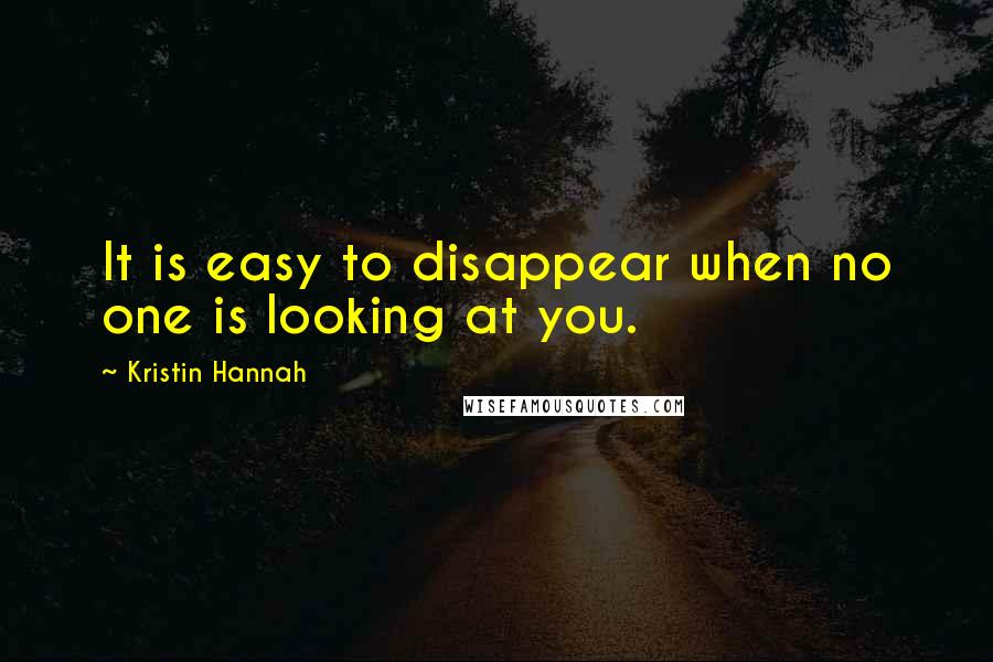 Kristin Hannah Quotes: It is easy to disappear when no one is looking at you.