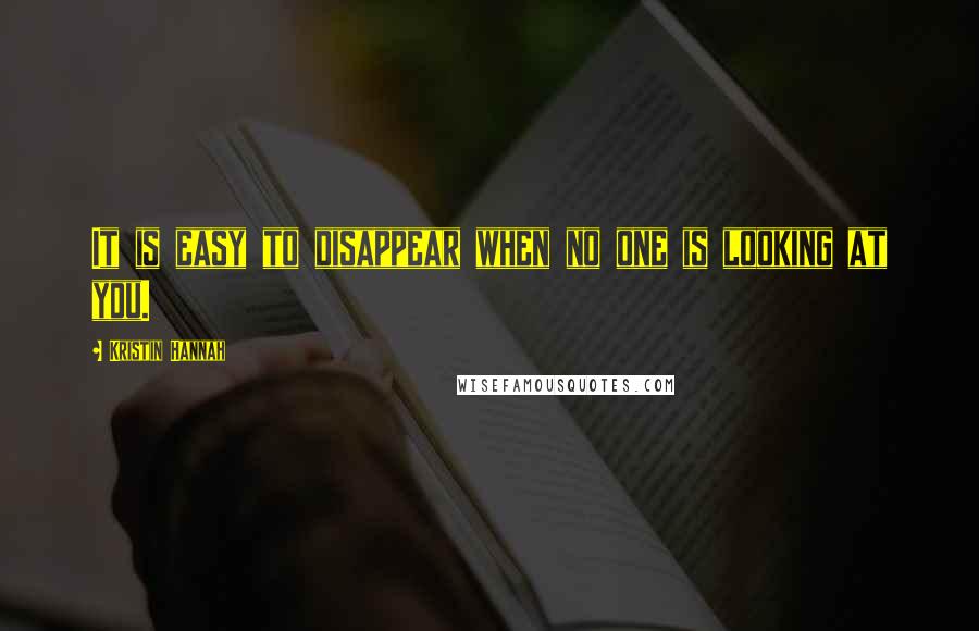 Kristin Hannah Quotes: It is easy to disappear when no one is looking at you.