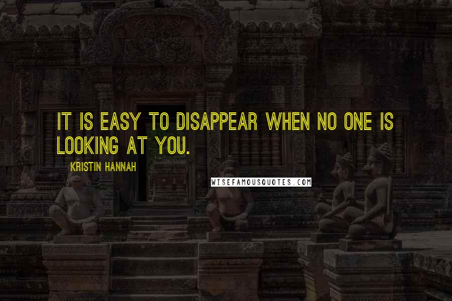 Kristin Hannah Quotes: It is easy to disappear when no one is looking at you.