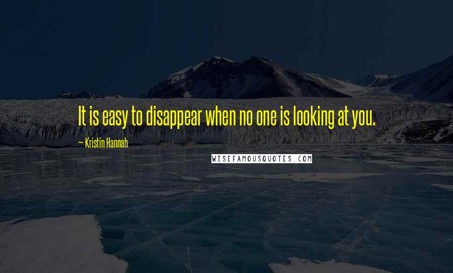 Kristin Hannah Quotes: It is easy to disappear when no one is looking at you.