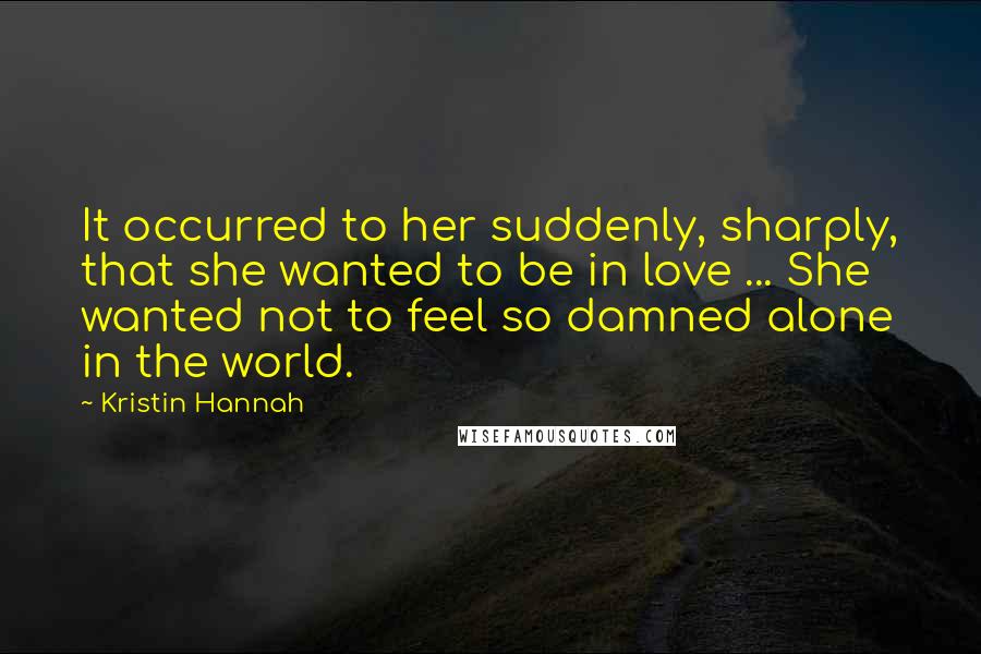 Kristin Hannah Quotes: It occurred to her suddenly, sharply, that she wanted to be in love ... She wanted not to feel so damned alone in the world.