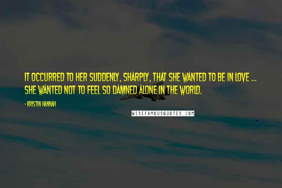 Kristin Hannah Quotes: It occurred to her suddenly, sharply, that she wanted to be in love ... She wanted not to feel so damned alone in the world.