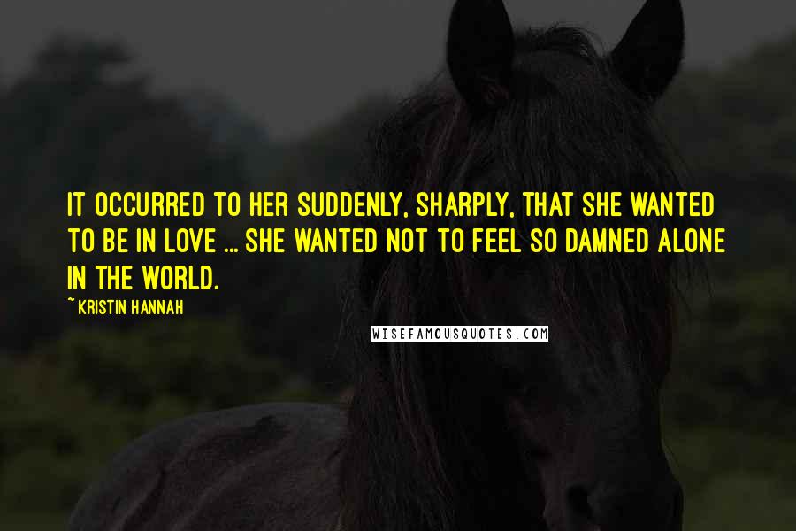 Kristin Hannah Quotes: It occurred to her suddenly, sharply, that she wanted to be in love ... She wanted not to feel so damned alone in the world.