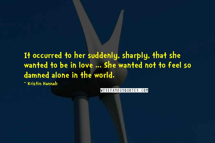Kristin Hannah Quotes: It occurred to her suddenly, sharply, that she wanted to be in love ... She wanted not to feel so damned alone in the world.