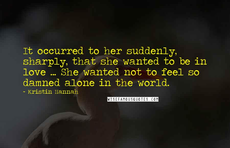 Kristin Hannah Quotes: It occurred to her suddenly, sharply, that she wanted to be in love ... She wanted not to feel so damned alone in the world.