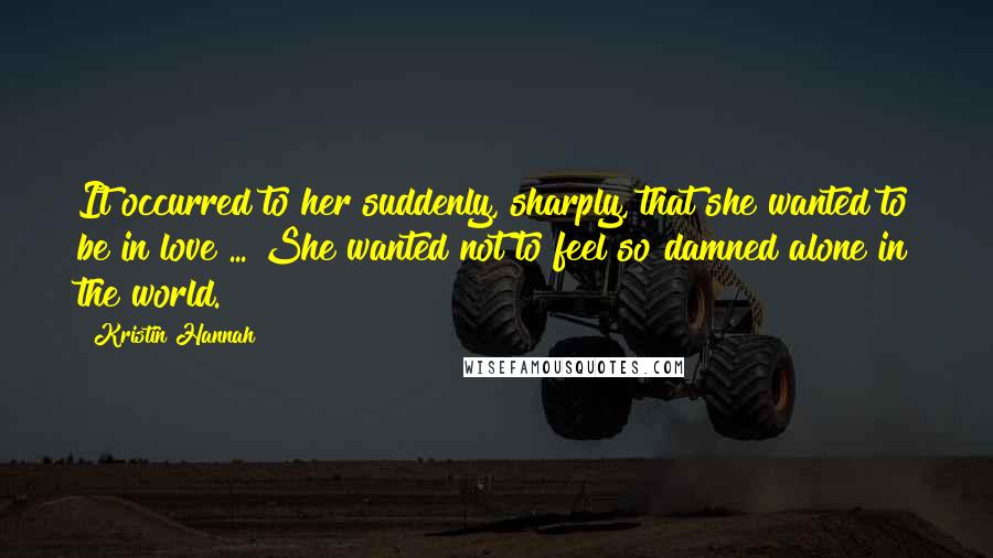 Kristin Hannah Quotes: It occurred to her suddenly, sharply, that she wanted to be in love ... She wanted not to feel so damned alone in the world.