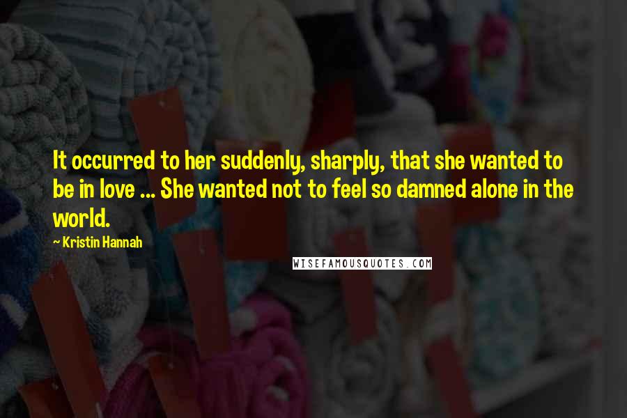 Kristin Hannah Quotes: It occurred to her suddenly, sharply, that she wanted to be in love ... She wanted not to feel so damned alone in the world.