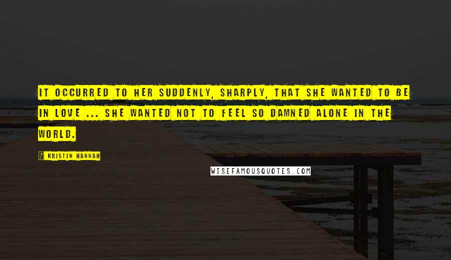 Kristin Hannah Quotes: It occurred to her suddenly, sharply, that she wanted to be in love ... She wanted not to feel so damned alone in the world.