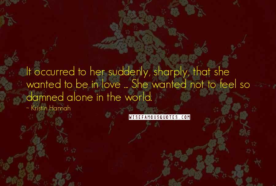 Kristin Hannah Quotes: It occurred to her suddenly, sharply, that she wanted to be in love ... She wanted not to feel so damned alone in the world.