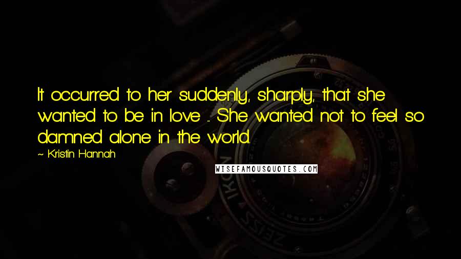 Kristin Hannah Quotes: It occurred to her suddenly, sharply, that she wanted to be in love ... She wanted not to feel so damned alone in the world.