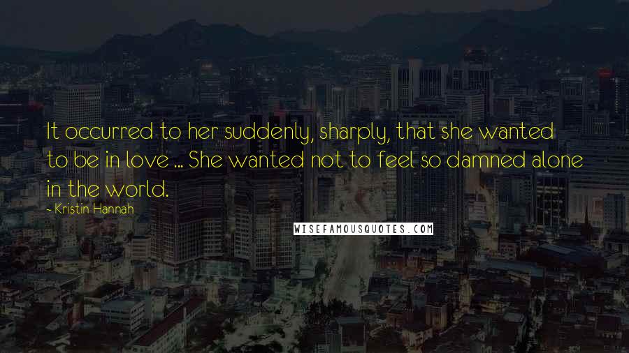 Kristin Hannah Quotes: It occurred to her suddenly, sharply, that she wanted to be in love ... She wanted not to feel so damned alone in the world.