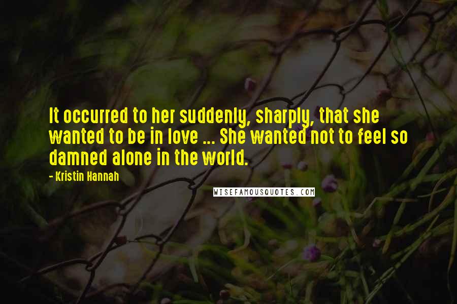 Kristin Hannah Quotes: It occurred to her suddenly, sharply, that she wanted to be in love ... She wanted not to feel so damned alone in the world.