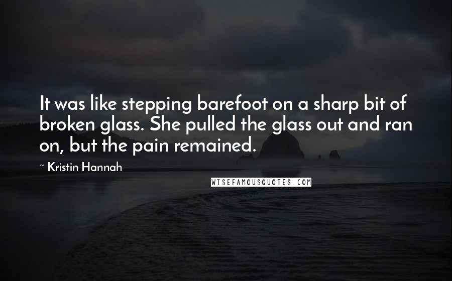 Kristin Hannah Quotes: It was like stepping barefoot on a sharp bit of broken glass. She pulled the glass out and ran on, but the pain remained.