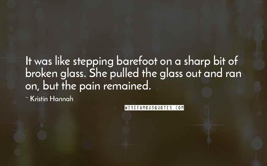 Kristin Hannah Quotes: It was like stepping barefoot on a sharp bit of broken glass. She pulled the glass out and ran on, but the pain remained.