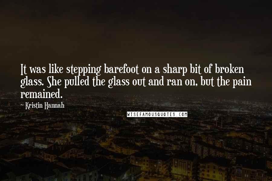 Kristin Hannah Quotes: It was like stepping barefoot on a sharp bit of broken glass. She pulled the glass out and ran on, but the pain remained.