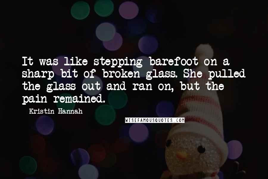 Kristin Hannah Quotes: It was like stepping barefoot on a sharp bit of broken glass. She pulled the glass out and ran on, but the pain remained.