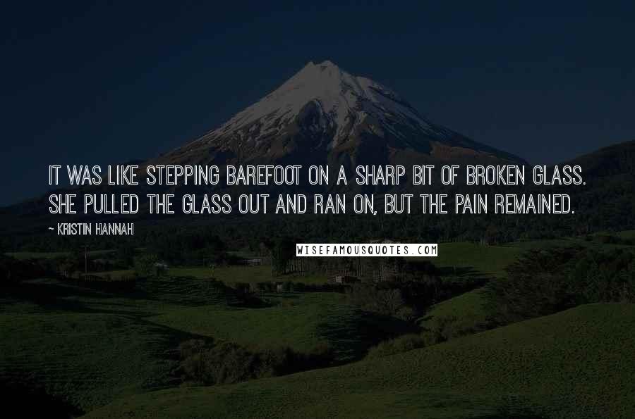 Kristin Hannah Quotes: It was like stepping barefoot on a sharp bit of broken glass. She pulled the glass out and ran on, but the pain remained.