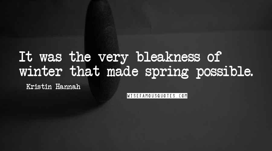 Kristin Hannah Quotes: It was the very bleakness of winter that made spring possible.