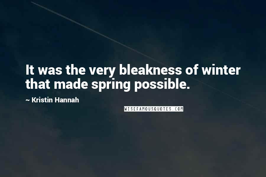 Kristin Hannah Quotes: It was the very bleakness of winter that made spring possible.