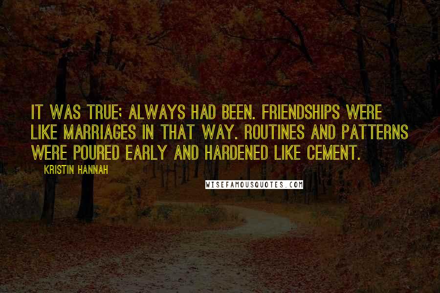 Kristin Hannah Quotes: It was true; always had been. Friendships were like marriages in that way. Routines and patterns were poured early and hardened like cement.