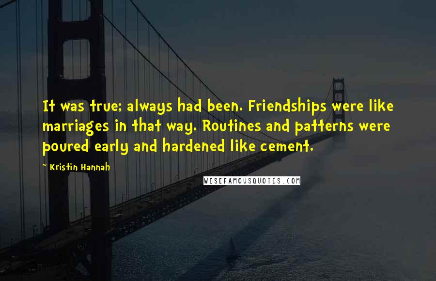 Kristin Hannah Quotes: It was true; always had been. Friendships were like marriages in that way. Routines and patterns were poured early and hardened like cement.