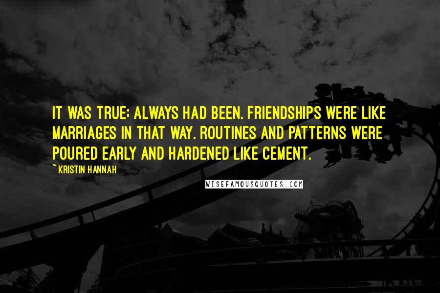 Kristin Hannah Quotes: It was true; always had been. Friendships were like marriages in that way. Routines and patterns were poured early and hardened like cement.