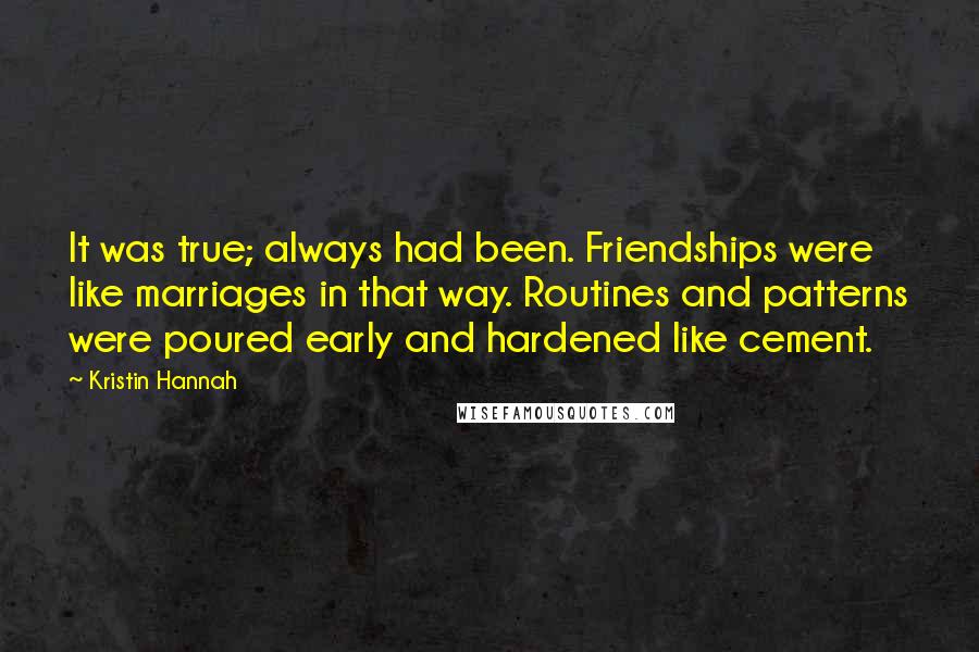 Kristin Hannah Quotes: It was true; always had been. Friendships were like marriages in that way. Routines and patterns were poured early and hardened like cement.