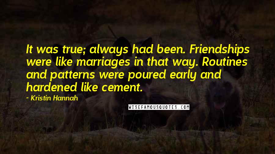 Kristin Hannah Quotes: It was true; always had been. Friendships were like marriages in that way. Routines and patterns were poured early and hardened like cement.