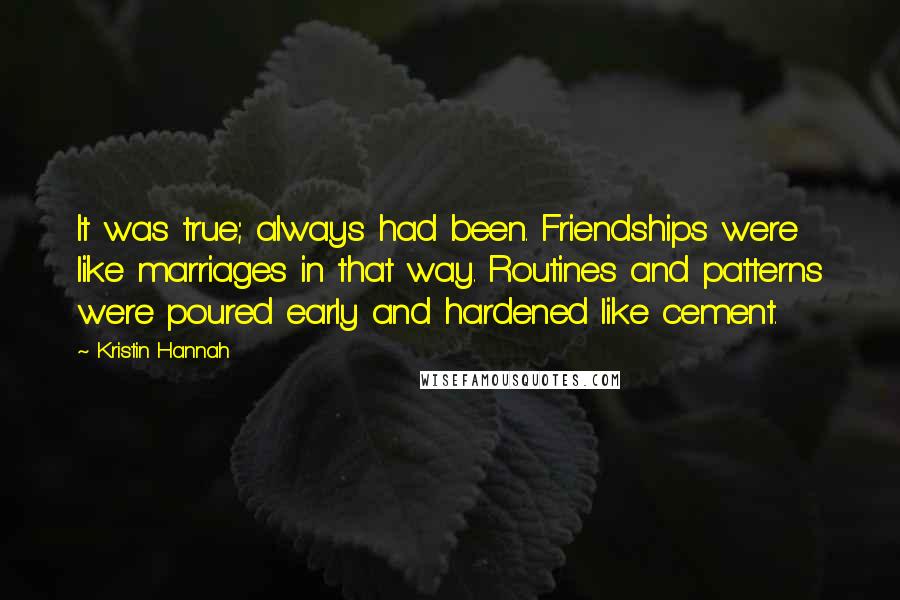 Kristin Hannah Quotes: It was true; always had been. Friendships were like marriages in that way. Routines and patterns were poured early and hardened like cement.