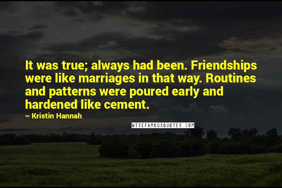 Kristin Hannah Quotes: It was true; always had been. Friendships were like marriages in that way. Routines and patterns were poured early and hardened like cement.