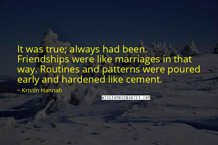 Kristin Hannah Quotes: It was true; always had been. Friendships were like marriages in that way. Routines and patterns were poured early and hardened like cement.