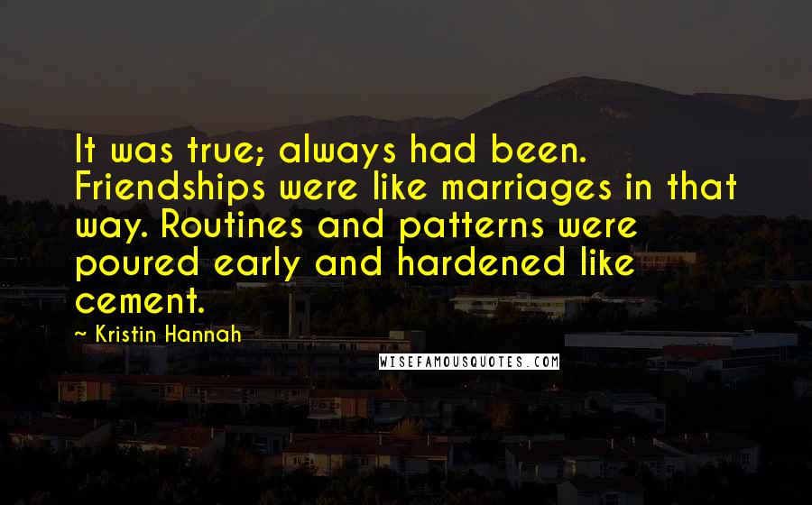 Kristin Hannah Quotes: It was true; always had been. Friendships were like marriages in that way. Routines and patterns were poured early and hardened like cement.
