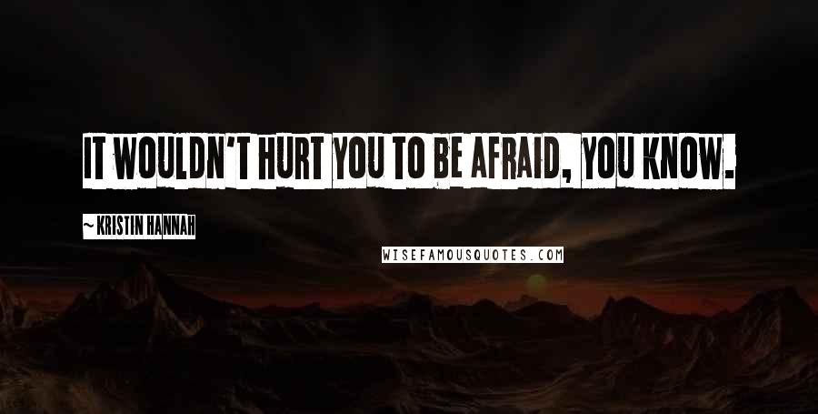 Kristin Hannah Quotes: It wouldn't hurt you to be afraid, you know.