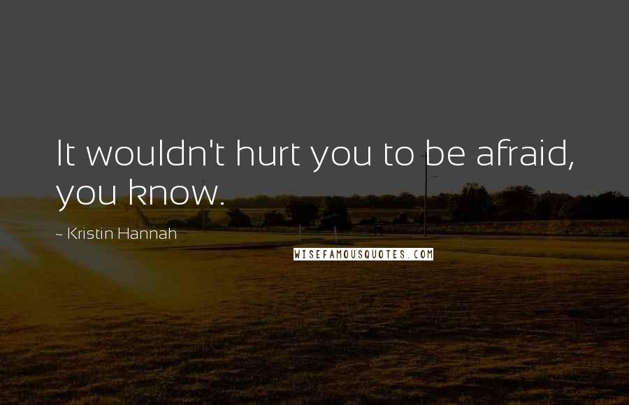 Kristin Hannah Quotes: It wouldn't hurt you to be afraid, you know.