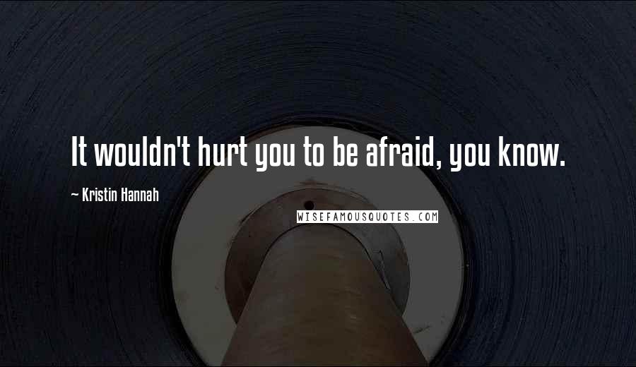 Kristin Hannah Quotes: It wouldn't hurt you to be afraid, you know.