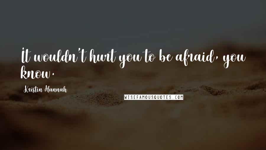 Kristin Hannah Quotes: It wouldn't hurt you to be afraid, you know.