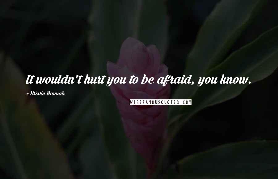 Kristin Hannah Quotes: It wouldn't hurt you to be afraid, you know.